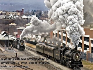 A nossa existência terrena pode serA nossa existência terrena pode ser
comparada a uma dessas viagens,comparada a uma dessas viagens,
mais ou menos longa.mais ou menos longa.
 