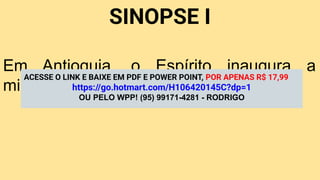 SINOPSE I
Em Antioquia, o Espírito inaugura a
missão cristã entre os gentios.
ACESSE O LINK E BAIXE EM PDF E POWER POINT, POR APENAS R$ 17,99
https://go.hotmart.com/H106420145C?dp=1
OU PELO WPP! (95) 99171-4281 - RODRIGO
 