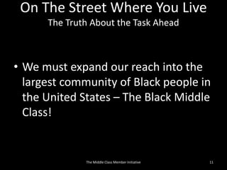 On The Street Where You Live
The Truth About the Task Ahead
• We must expand our reach into the
largest community of Black people in
the United States – The Black Middle
Class!
11The Middle Class Member Initiative
 