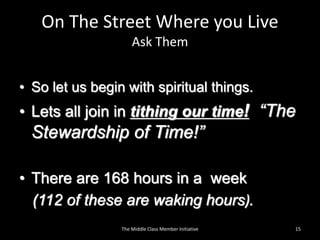 On The Street Where you Live
Ask Them
• So let us begin with spiritual things.
• Lets all join in tithing our time! “The
Stewardship of Time!”
• There are 168 hours in a week
(112 of these are waking hours).
15The Middle Class Member Initiative
 
