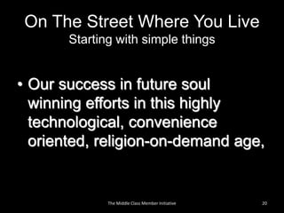 On The Street Where You Live
Starting with simple things
• Our success in future soul
winning efforts in this highly
technological, convenience
oriented, religion-on-demand age,
20The Middle Class Member Initiative
 