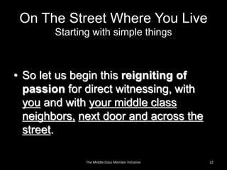 On The Street Where You Live
Starting with simple things
• So let us begin this reigniting of
passion for direct witnessing, with
you and with your middle class
neighbors, next door and across the
street.
22The Middle Class Member Initiative
 