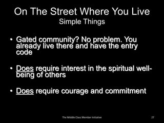 On The Street Where You Live
Simple Things
• Gated community? No problem. You
already live there and have the entry
code
• Does require interest in the spiritual well-
being of others
• Does require courage and commitment
27The Middle Class Member Initiative
 