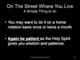 On The Street Where You Live
A Simple Thing to do
• You may want to do it on a home
rotation basis once or twice a month
• Again be patient as the Holy Spirit
gives you wisdom and patience.
33The Middle Class Member Initiative
 