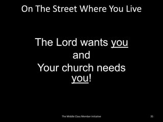 On The Street Where You Live
The Lord wants you
and
Your church needs
you!
35The Middle Class Member Initiative
 