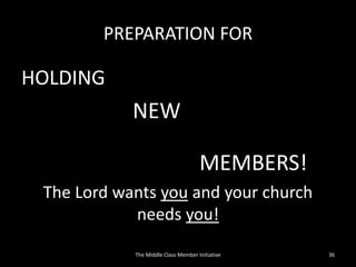 PREPARATION FOR
HOLDING
NEW
MEMBERS!
The Lord wants you and your church
needs you!
36The Middle Class Member Initiative
 