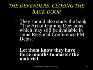 THE DEFENDERS: CLOSING THE
BACK DOOR
• They should also study the book
“The Art of Gaining Decisions”
which may still be available in
some Regional Conference PM
Depts.
• Let them know they have
three months to master the
material.
The Middle Class Member Initiative 43
 