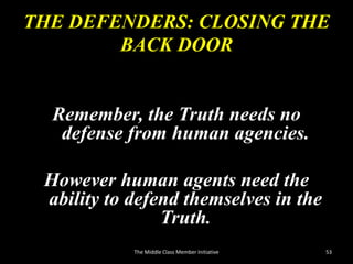 THE DEFENDERS: CLOSING THE
BACK DOOR
Remember, the Truth needs no
defense from human agencies.
However human agents need the
ability to defend themselves in the
Truth.
The Middle Class Member Initiative 53
 