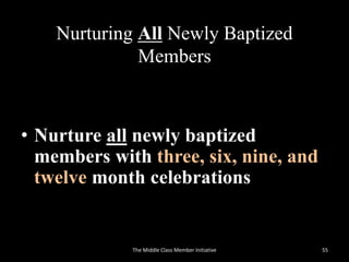 Nurturing All Newly Baptized
Members
• Nurture all newly baptized
members with three, six, nine, and
twelve month celebrations
The Middle Class Member Initiative 55
 