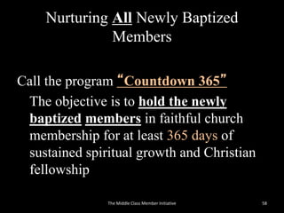 Nurturing All Newly Baptized
Members
Call the program “Countdown 365”
The objective is to hold the newly
baptized members in faithful church
membership for at least 365 days of
sustained spiritual growth and Christian
fellowship
58The Middle Class Member Initiative
 