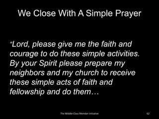 We Close With A Simple Prayer
“Lord, please give me the faith and
courage to do these simple activities.
By your Spirit please prepare my
neighbors and my church to receive
these simple acts of faith and
fellowship and do them…
62The Middle Class Member Initiative
 