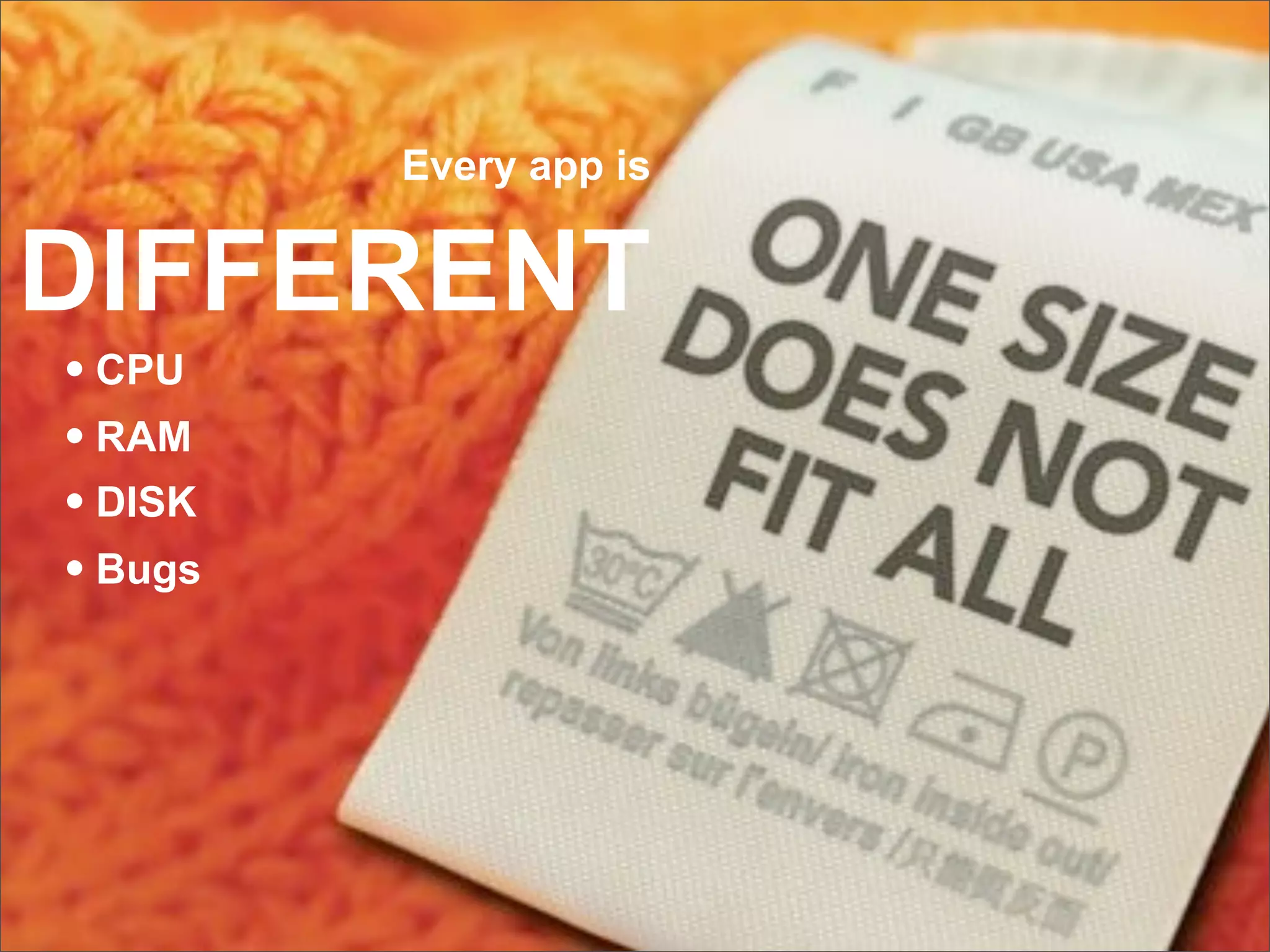 Every app is


DIFFERENT
• CPU
• RAM
• DISK
• Bugs
 