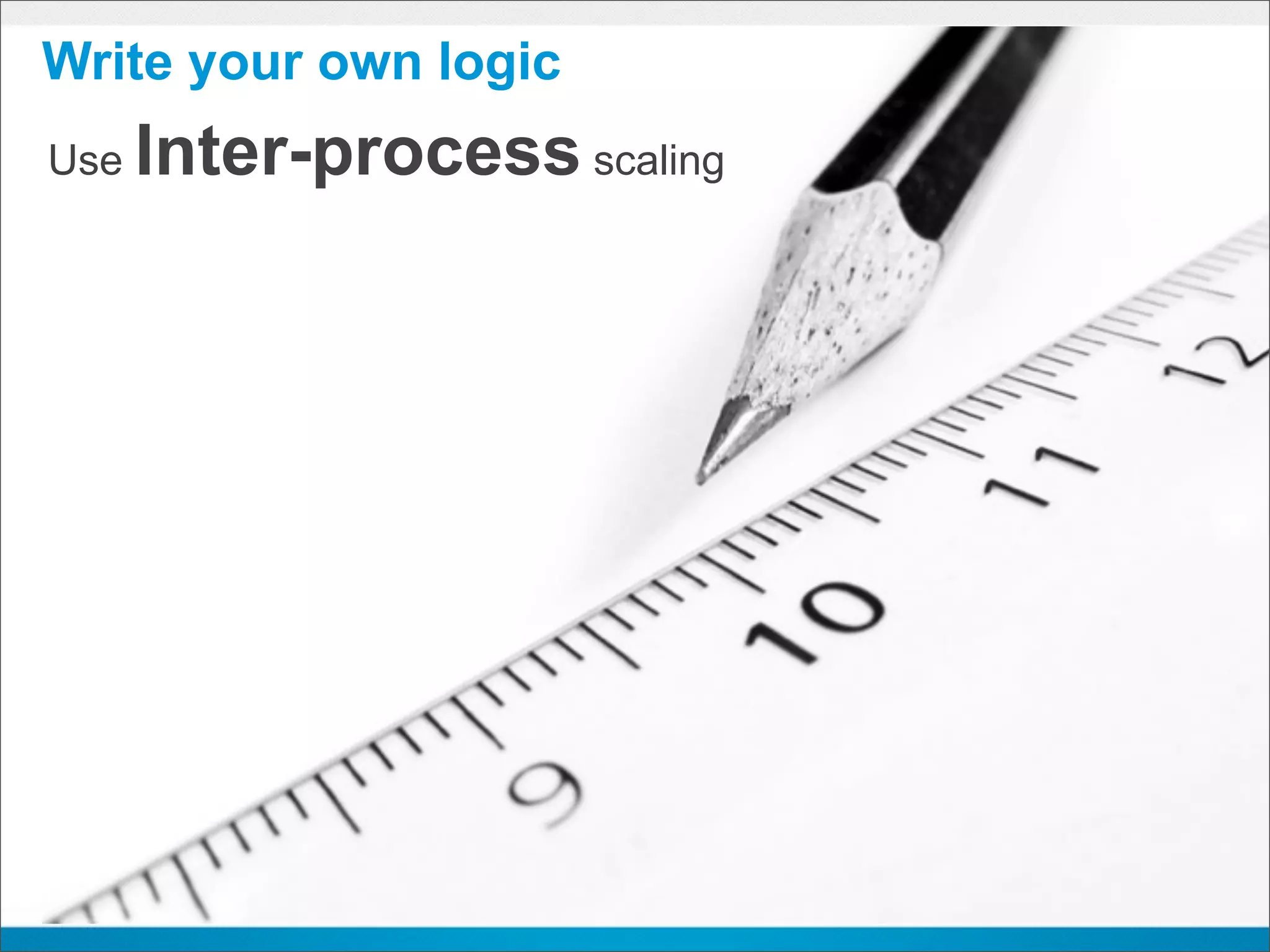 Write your own logic
Use   Inter-process scaling
 