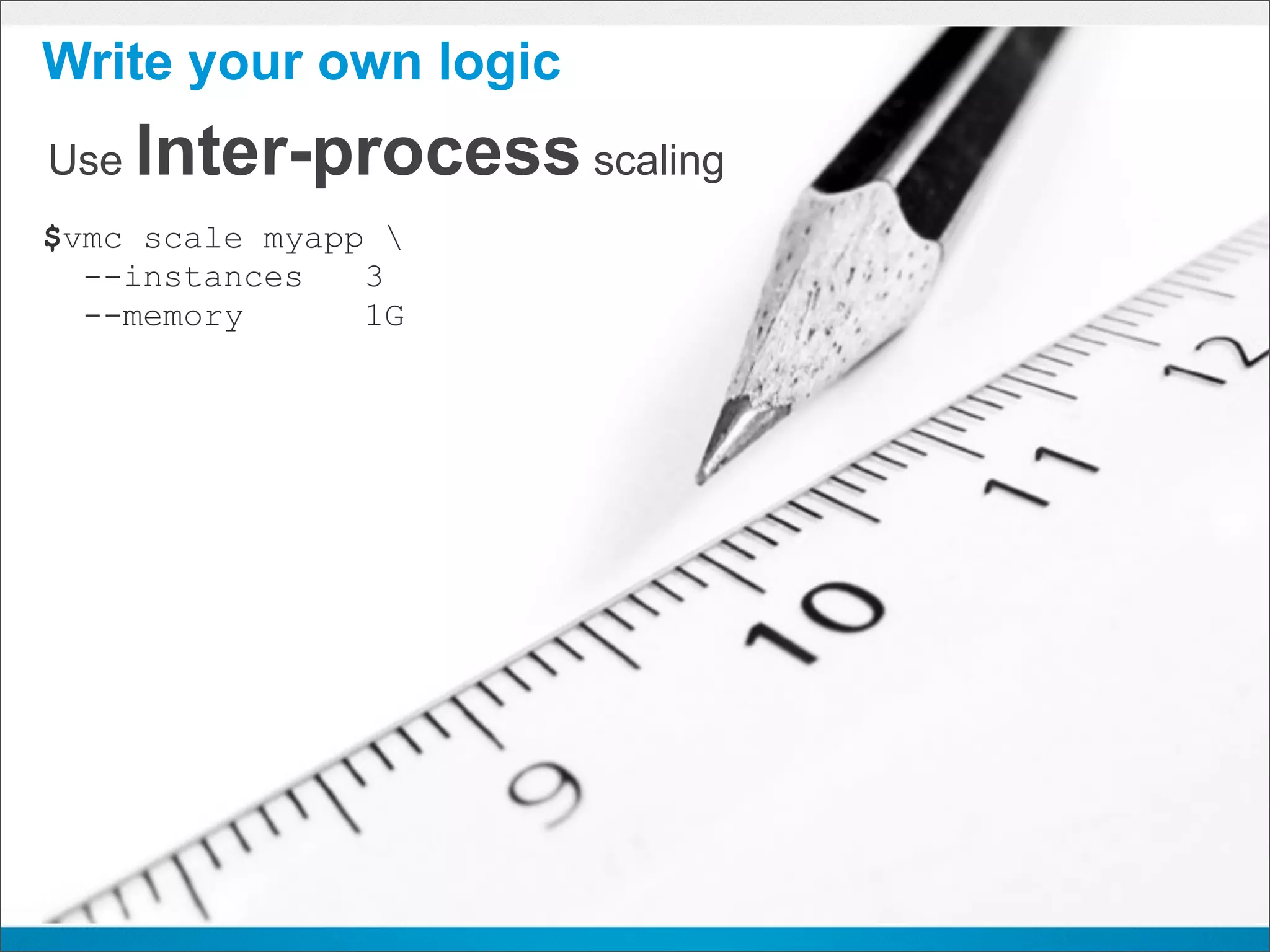 Write your own logic
Use   Inter-process scaling
$vmc scale myapp 
  --instances   3
  --memory      1G
 
