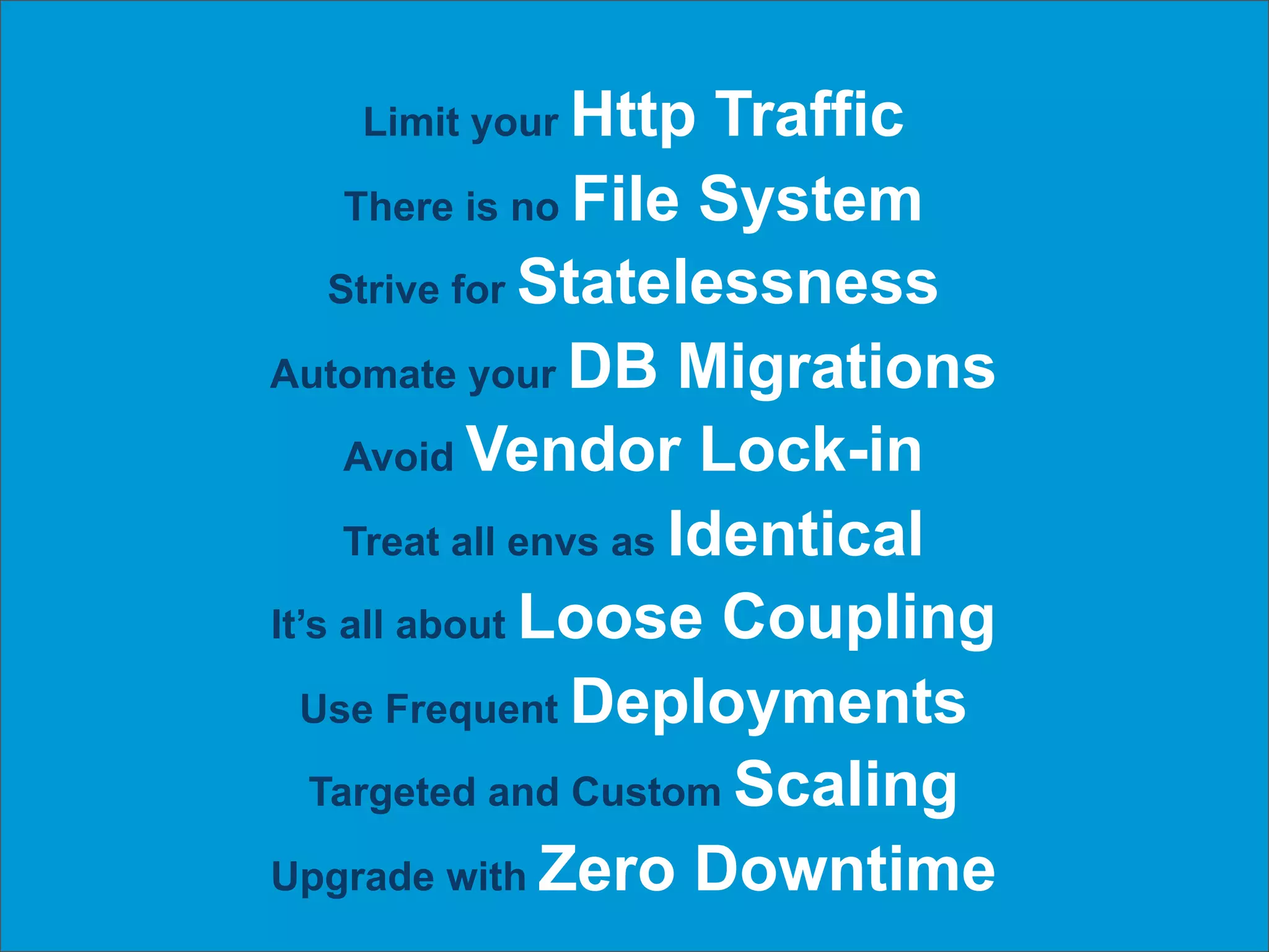 Limit your Http      Traffic
     There is no File System

    Strive for Statelessness

Automate your DB Migrations

     Avoid Vendor Lock-in

     Treat all envs as Identical

It’s all about Loose Coupling

  Use Frequent Deployments

   Targeted and Custom Scaling

Upgrade with Zero Downtime
 