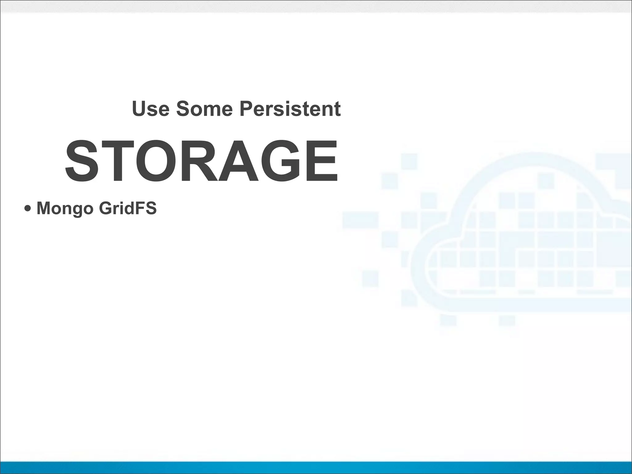 Use Some Persistent


    STORAGE
• Mongo GridFS
 