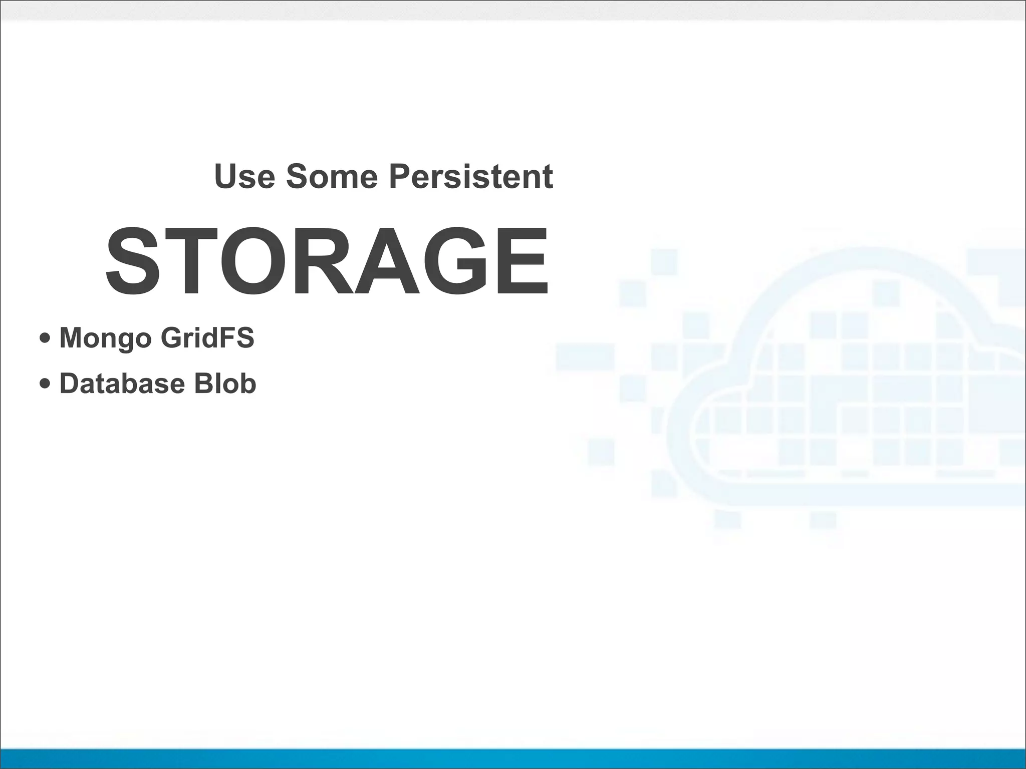 Use Some Persistent


    STORAGE
• Mongo GridFS
• Database Blob
 