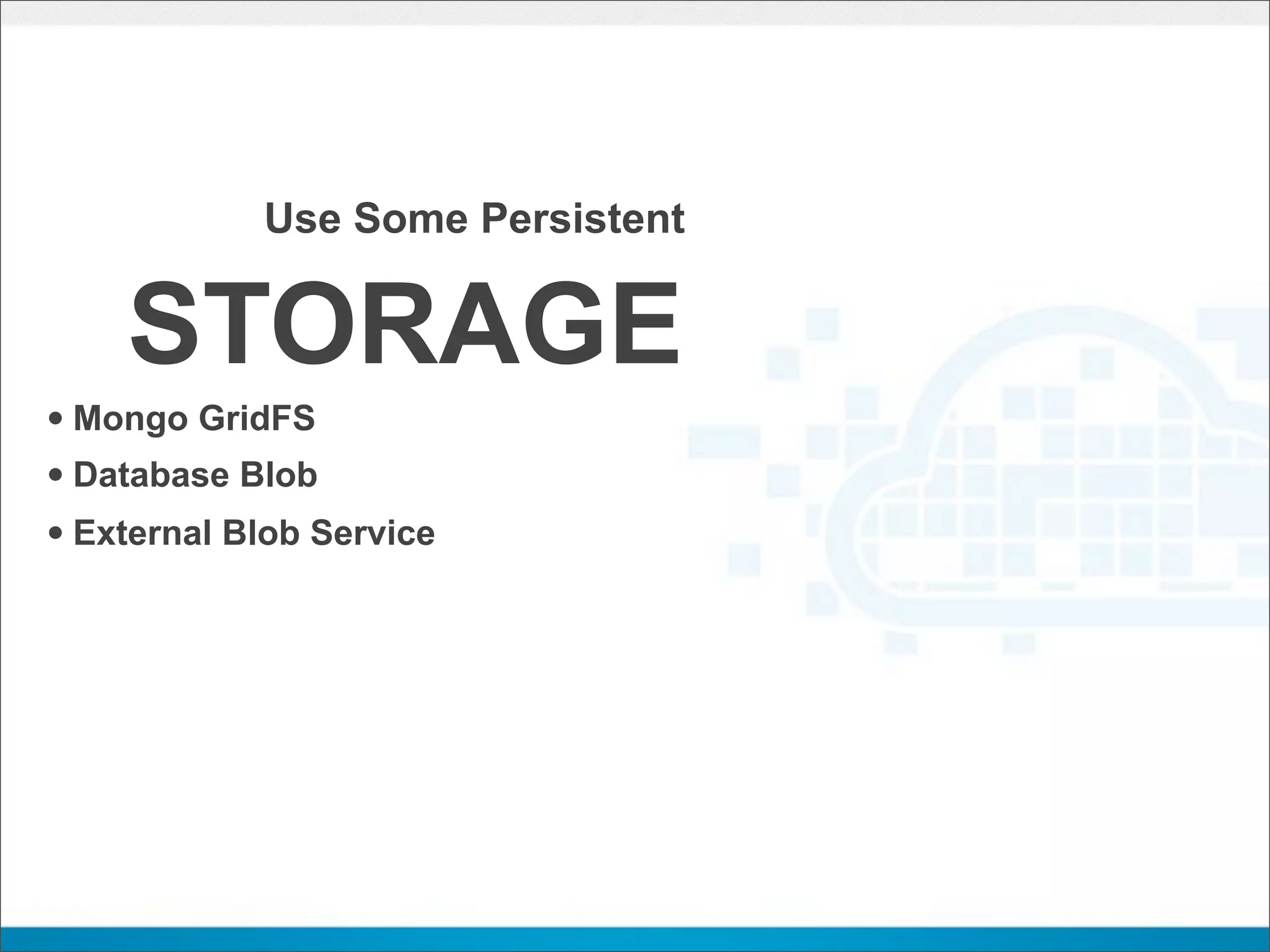 Use Some Persistent


    STORAGE
• Mongo GridFS
• Database Blob
• External Blob Service
 