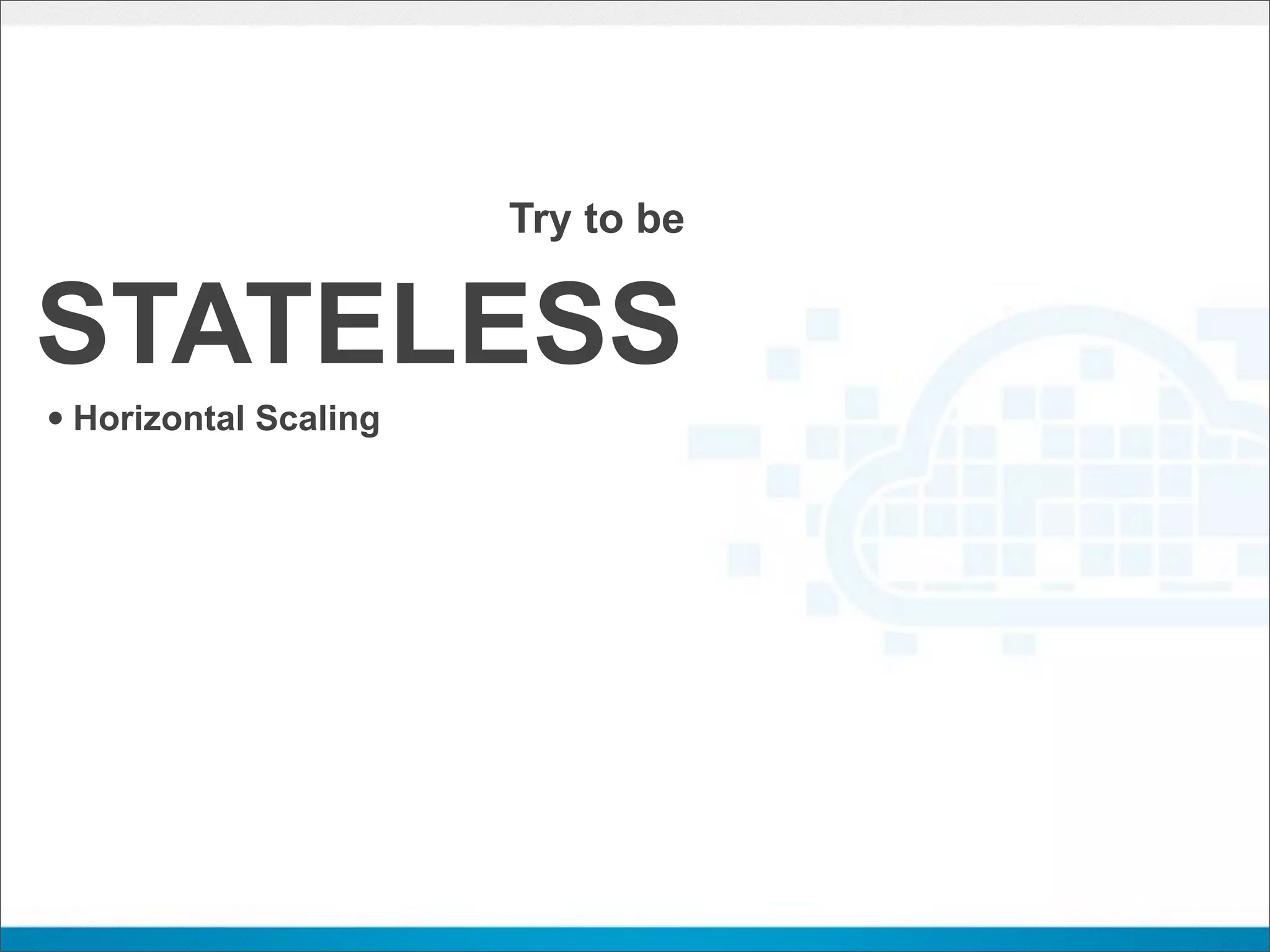 Try to be


STATELESS
• Horizontal Scaling
 