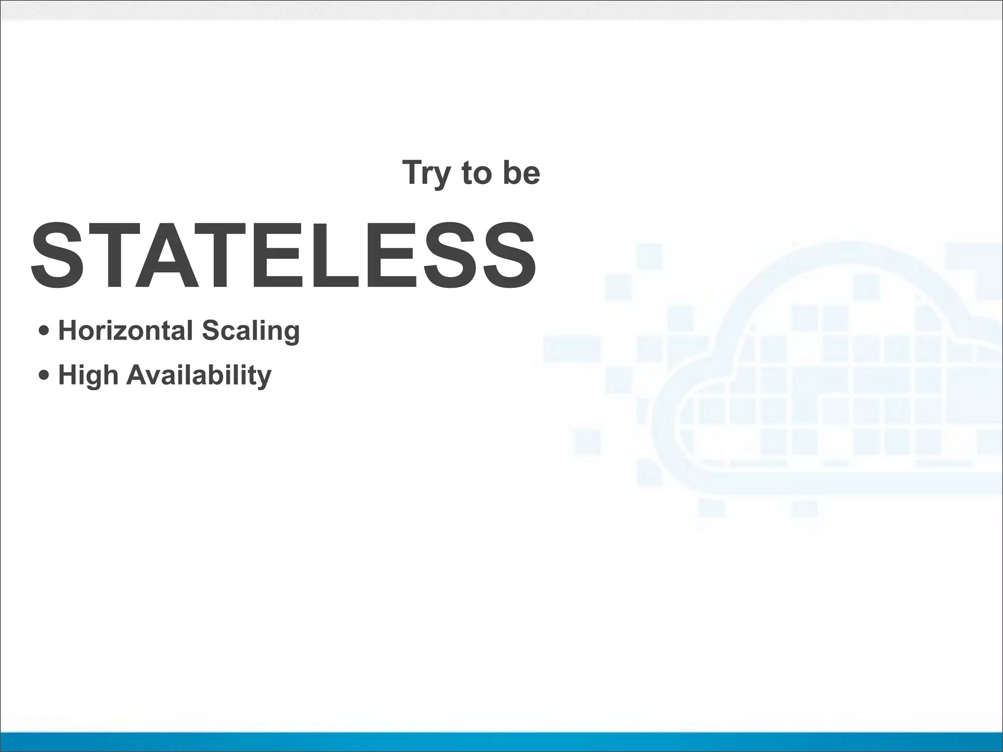 Try to be


STATELESS
• Horizontal Scaling
• High Availability
 