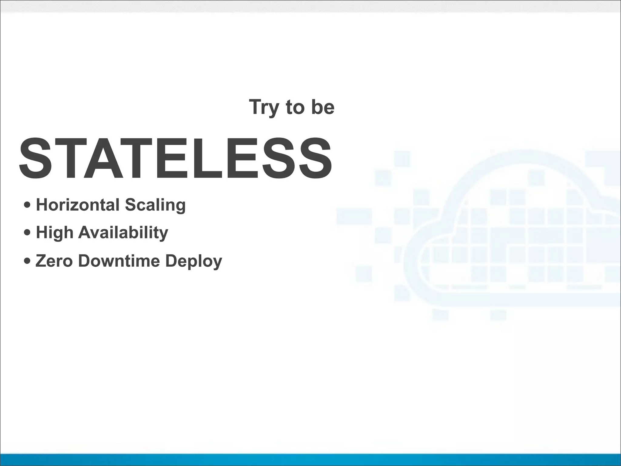 Try to be


STATELESS
• Horizontal Scaling
• High Availability
• Zero Downtime Deploy
 