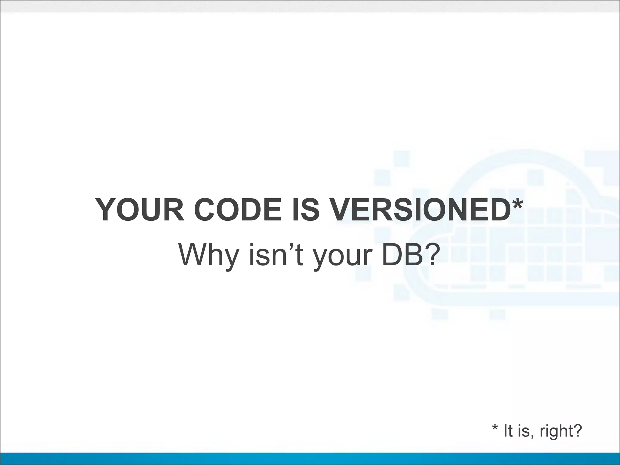 YOUR CODE IS VERSIONED*
    Why isn’t your DB?




                     * It is, right?
 