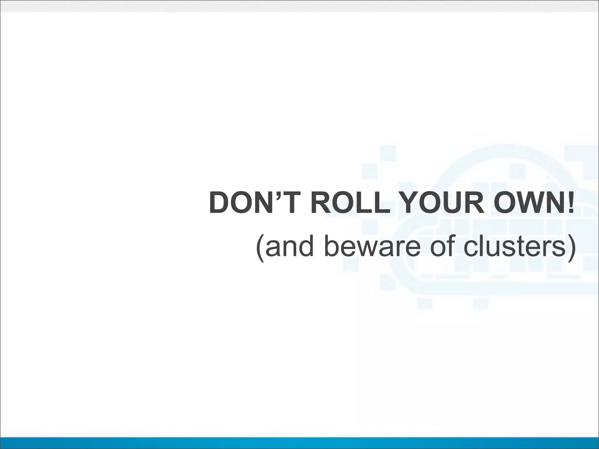 DON’T ROLL YOUR OWN!
  (and beware of clusters)
 