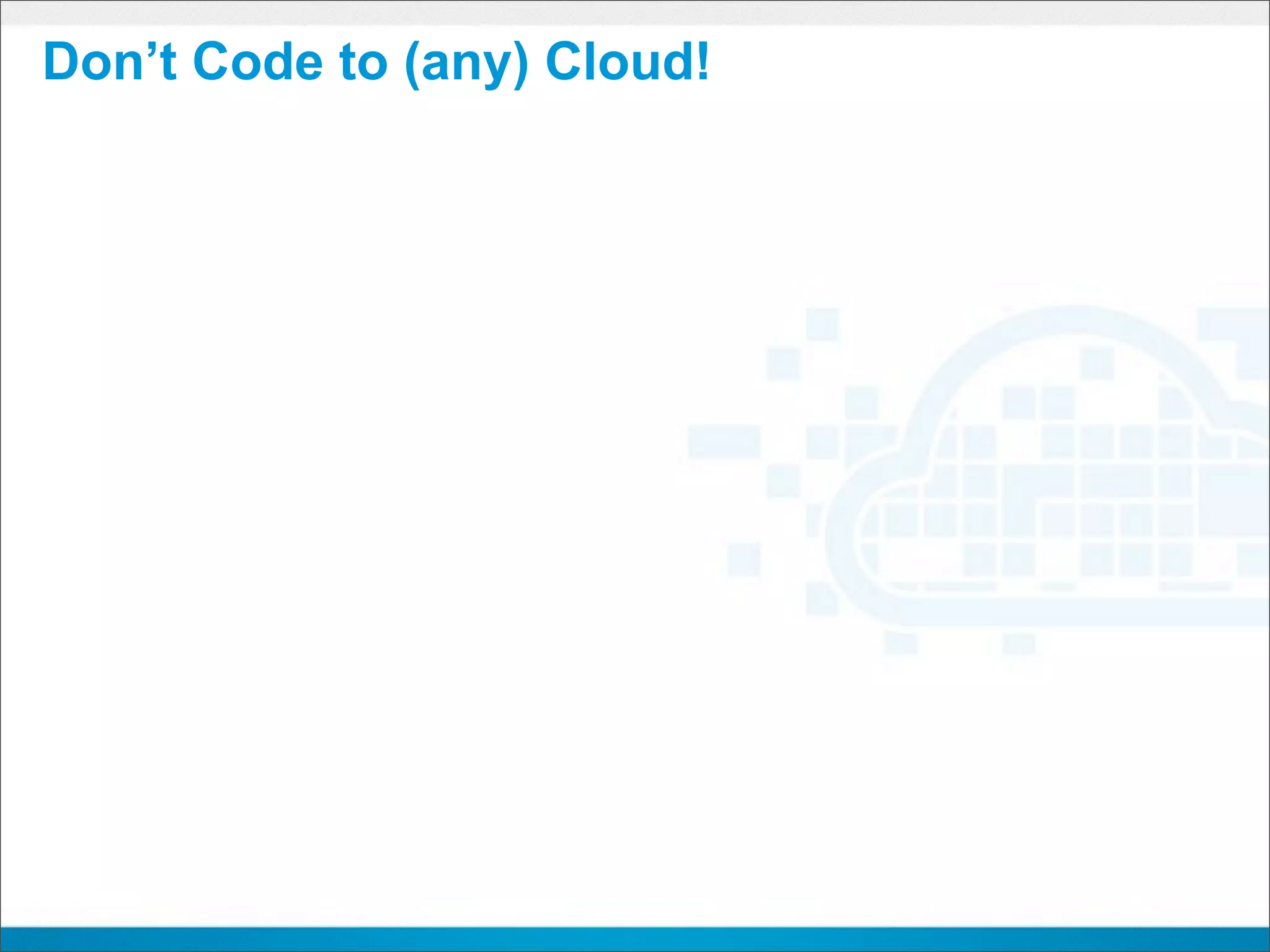 Don’t Code to (any) Cloud!
 