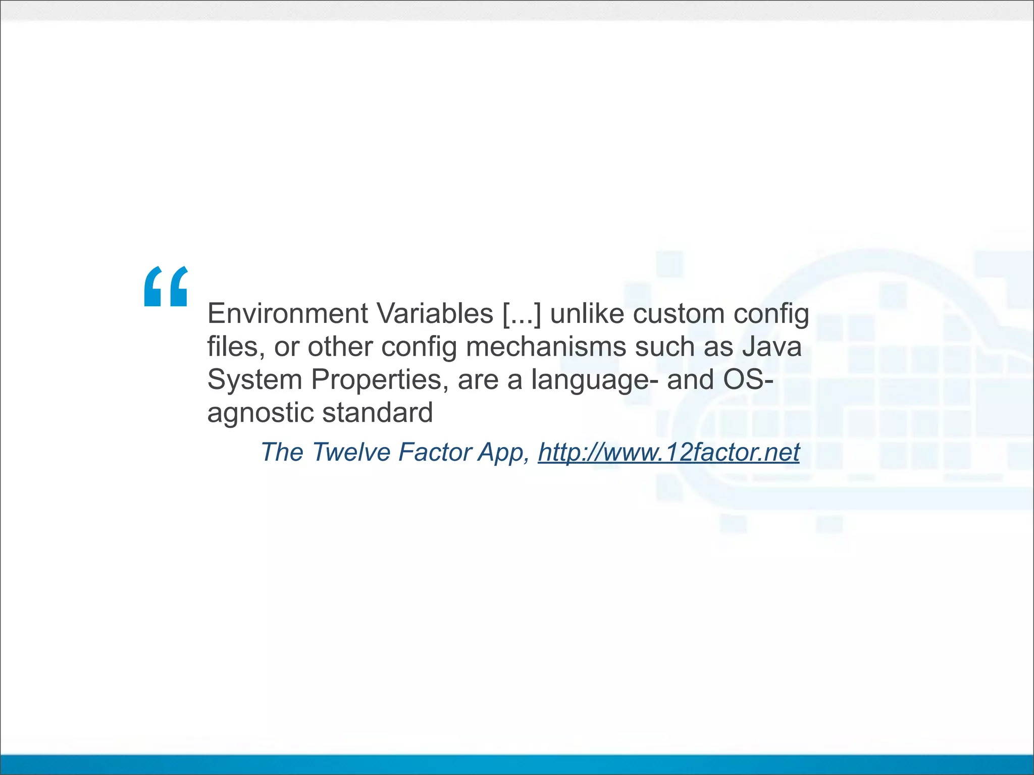 “   Environment Variables [...] unlike custom config
    files, or other config mechanisms such as Java
    System Properties, are a language- and OS-
    agnostic standard
        The Twelve Factor App, http://www.12factor.net
 