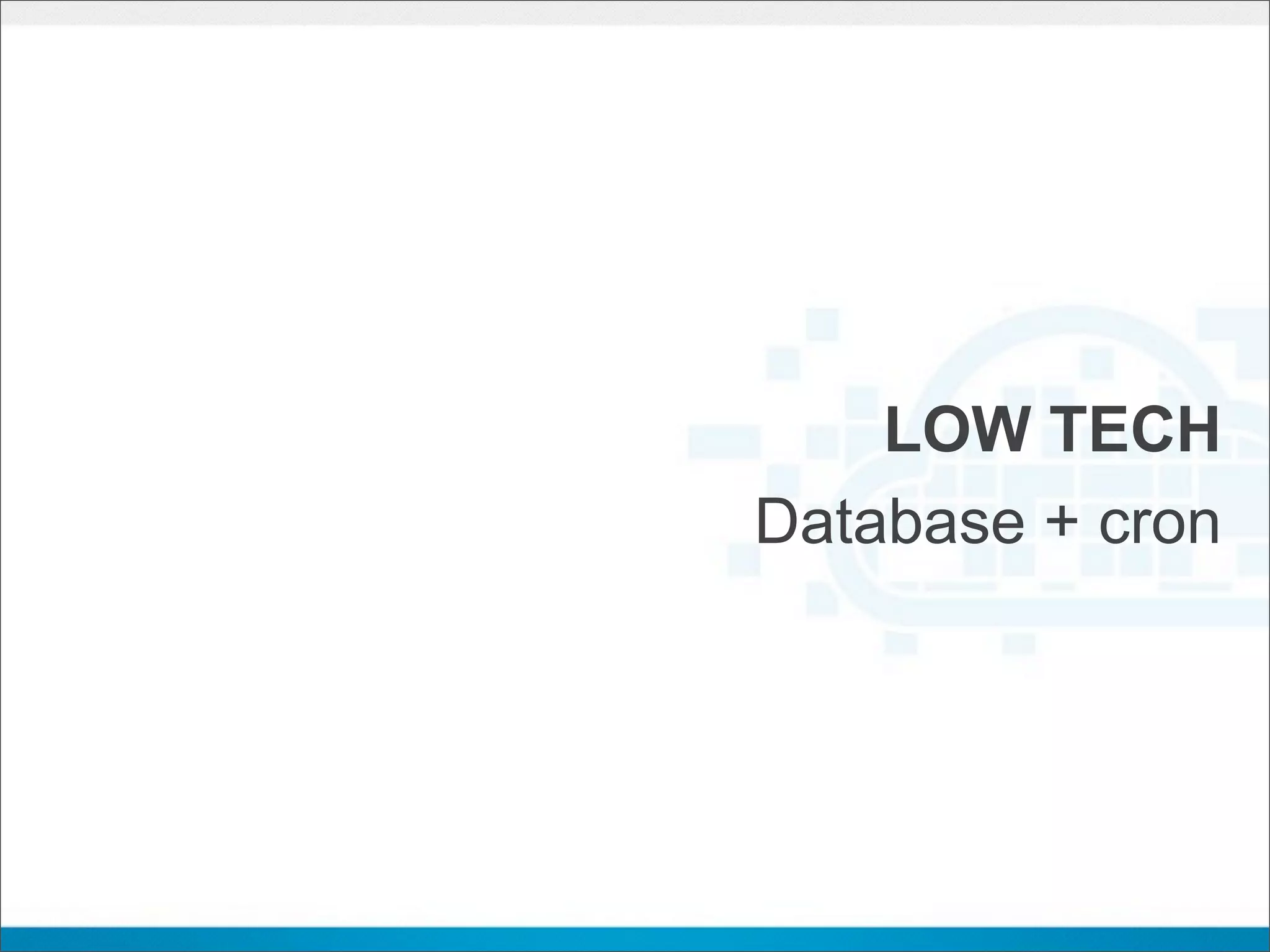LOW TECH
Database + cron
 
