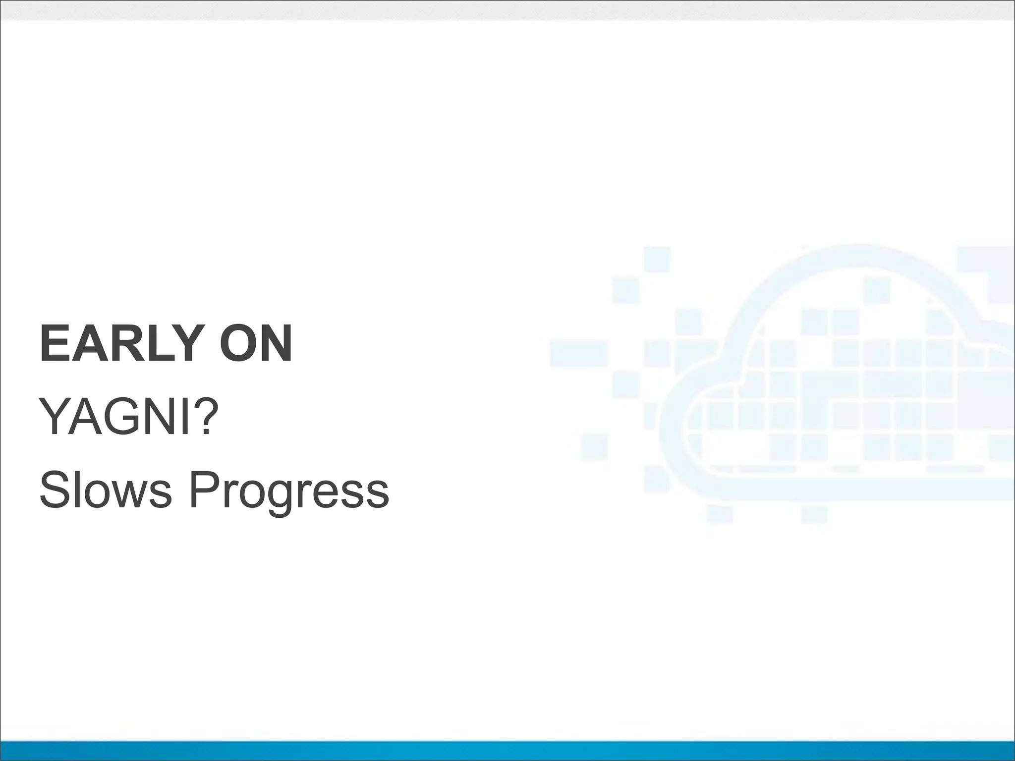 EARLY ON
YAGNI?
Slows Progress
 