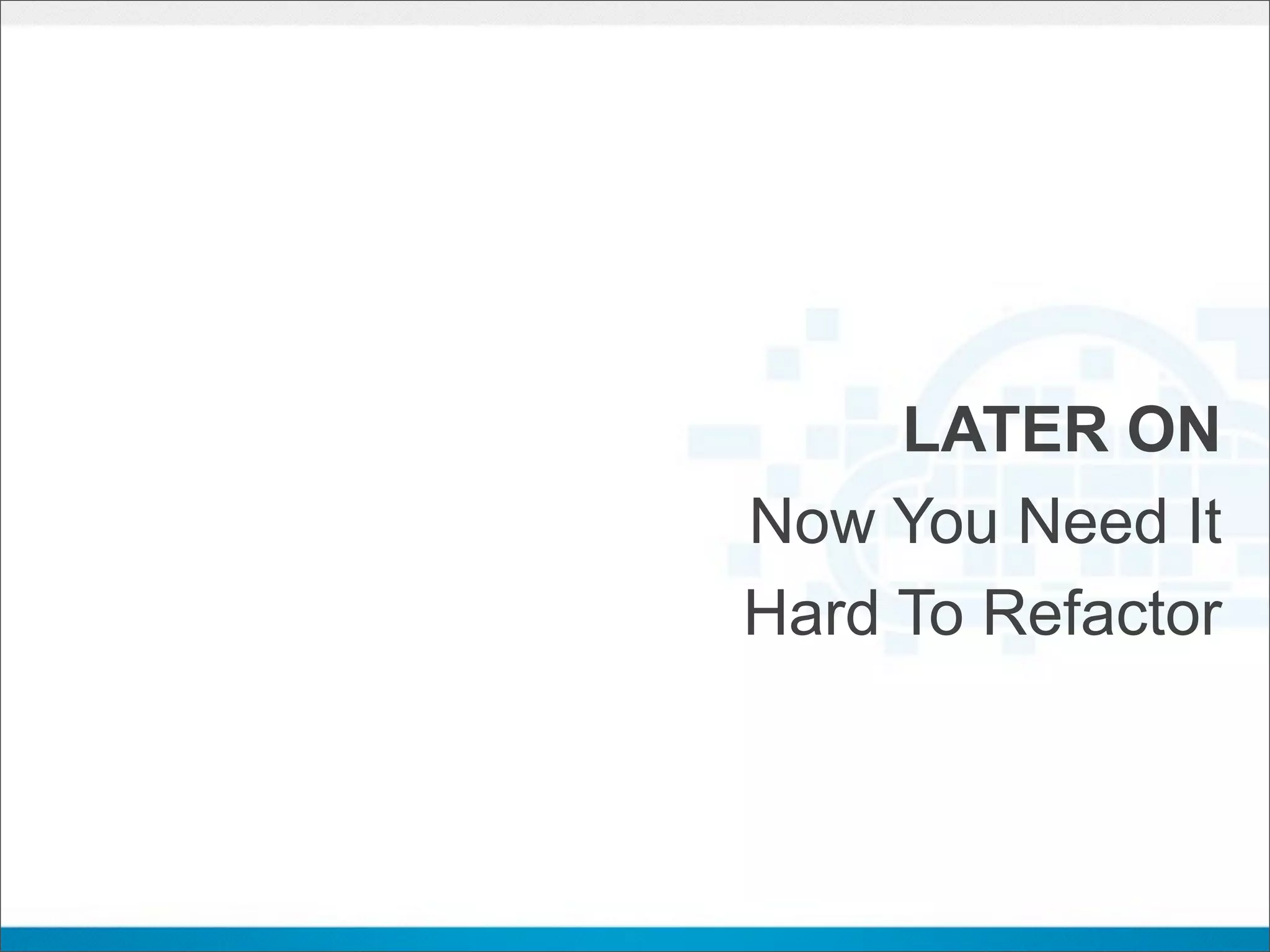 LATER ON
Now You Need It
Hard To Refactor
 