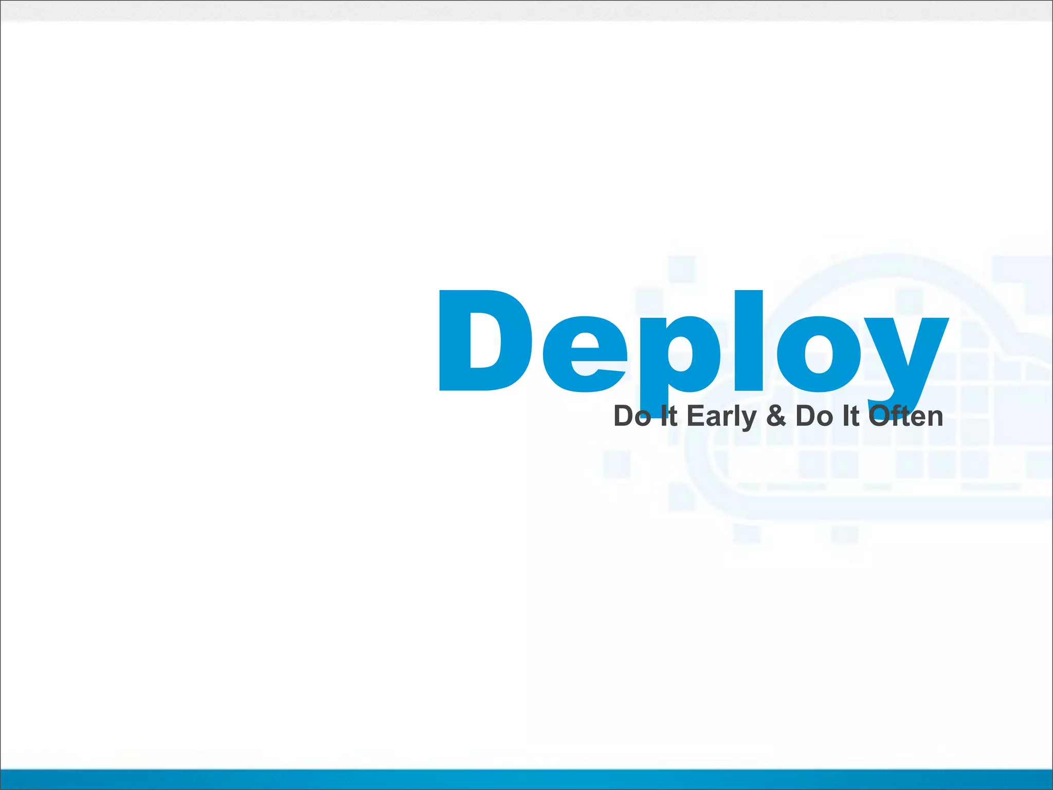 Deploy
  Do It Early & Do It Often
 