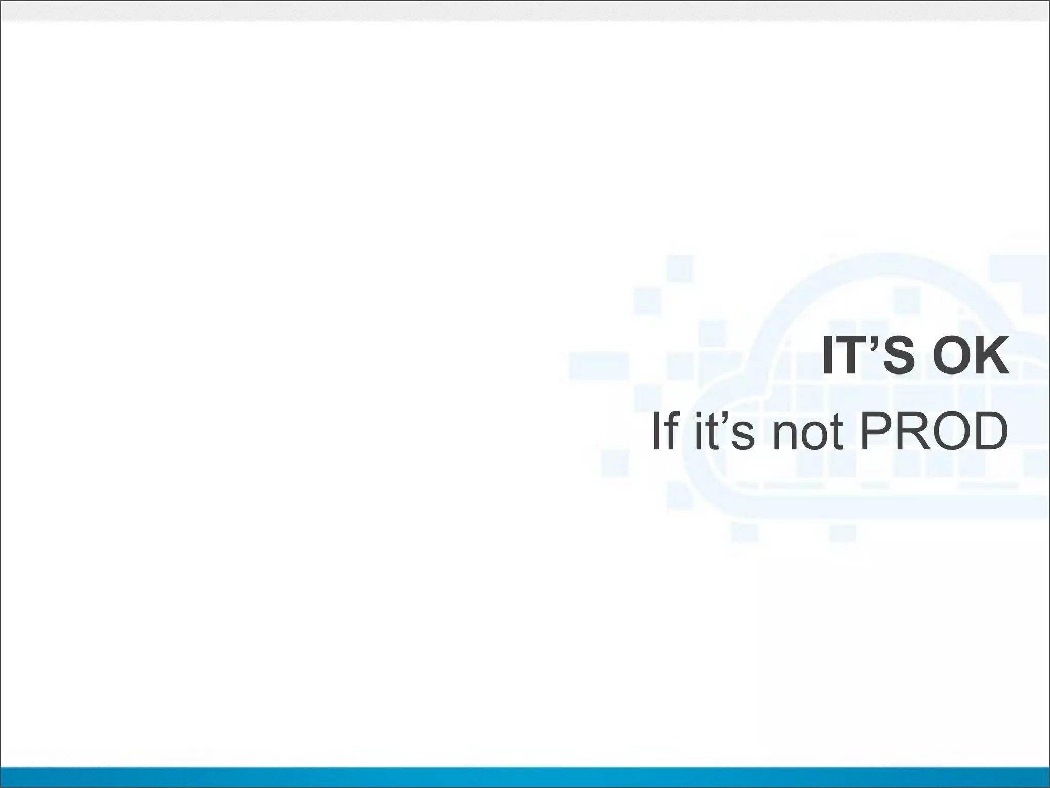 IT’S OK
If it’s not PROD
 