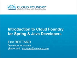 Introduction to Cloud Foundry
for Spring & Java Developers

Eric BOTTARD
Developer Advocate
@ebottard / ebottard@vmware.com
 