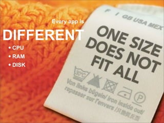 Every app is


DIFFERENT
• CPU
• RAM
• DISK
 