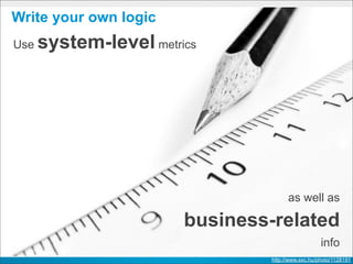 Write your own logic
Use   system-level metrics
$vmc stats myapp
instance   #0
  cpu         0.0%   of 2 cores
  memory      191.6M of 512M
  disk        15.0M of 2G




                                                 as well as

                                  business-related
                                                              info
                                           http://www.sxc.hu/photo/1128191
 