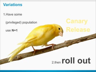 Variations

1.Have some

 (privileged) population             Canary
 use N+1                             Release



                           2.then   roll out
 