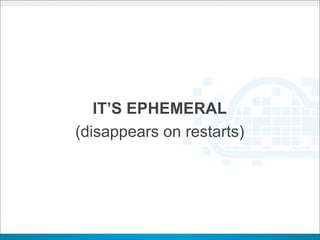 IT’S EPHEMERAL
(disappears on restarts)
 