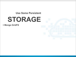 Use Some Persistent


    STORAGE
• Mongo GridFS
 