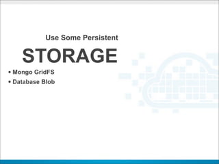 Use Some Persistent


    STORAGE
• Mongo GridFS
• Database Blob
 