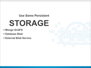 Use Some Persistent


    STORAGE
• Mongo GridFS
• Database Blob
• External Blob Service
 