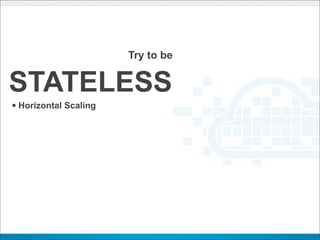 Try to be


STATELESS
• Horizontal Scaling
 