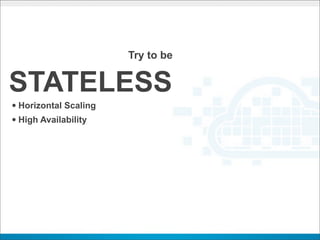 Try to be


STATELESS
• Horizontal Scaling
• High Availability
 