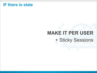 IF there is state




                    MAKE IT PER USER
                      + Sticky Sessions
 