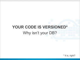 YOUR CODE IS VERSIONED*
    Why isn’t your DB?




                     * It is, right?
 