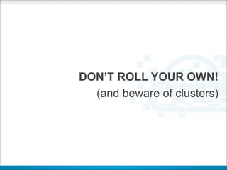DON’T ROLL YOUR OWN!
  (and beware of clusters)
 