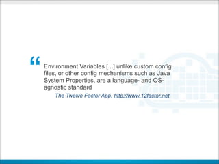 “   Environment Variables [...] unlike custom config
    files, or other config mechanisms such as Java
    System Properties, are a language- and OS-
    agnostic standard
        The Twelve Factor App, http://www.12factor.net
 