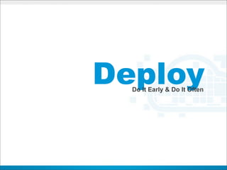 Deploy
  Do It Early & Do It Often
 
