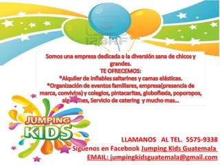 LLAMANOS AL TEL. 5575-9338
Síguenos en Facebook Jumping Kids Guatemala
EMAIL: jumpingkidsguatemala@gmail.com
 
